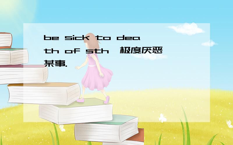 be sick to death of sth,极度厌恶某事.