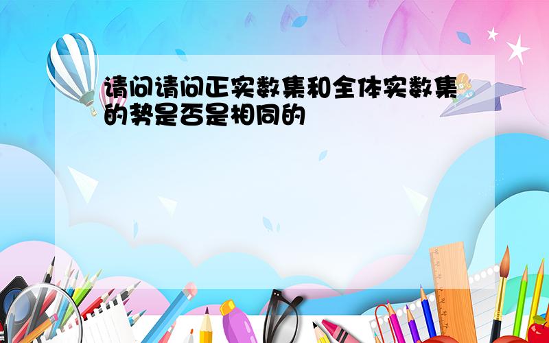 请问请问正实数集和全体实数集的势是否是相同的