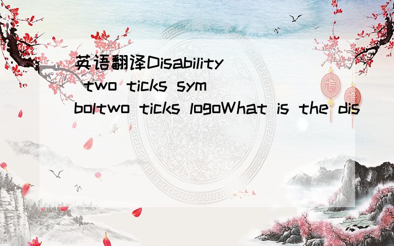 英语翻译Disability two ticks symboltwo ticks logoWhat is the dis