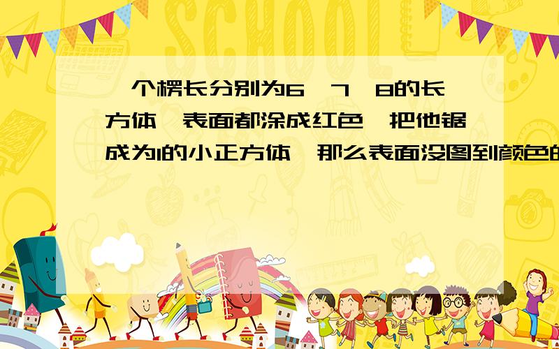 一个楞长分别为6,7,8的长方体,表面都涂成红色,把他锯成为1的小正方体,那么表面没图到颜色的有几个