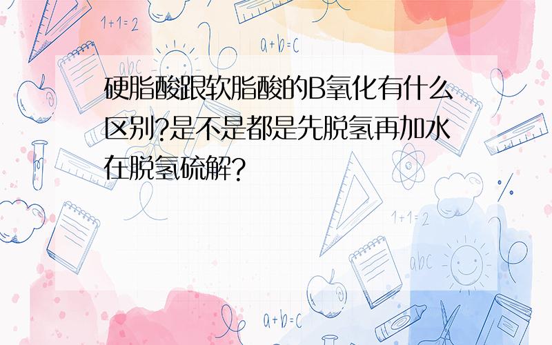 硬脂酸跟软脂酸的B氧化有什么区别?是不是都是先脱氢再加水在脱氢硫解?