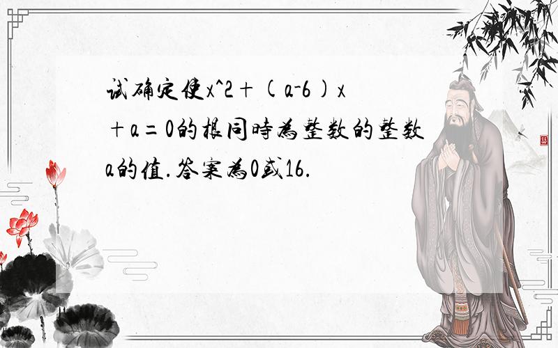 试确定使x^2+(a-6)x+a=0的根同时为整数的整数a的值.答案为0或16.