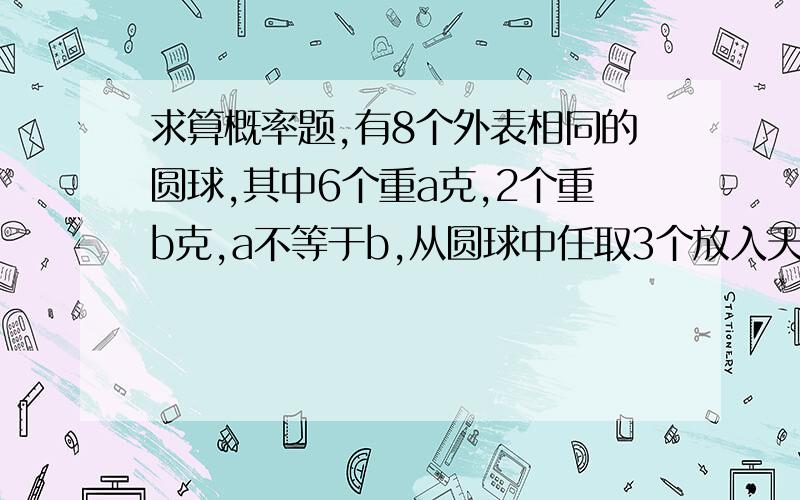 求算概率题,有8个外表相同的圆球,其中6个重a克,2个重b克,a不等于b,从圆球中任取3个放入天平一端,再从剩余的取3个