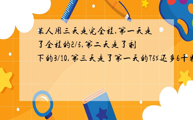 某人用三天走完全程,第一天走了全程的2/5,第二天走了剩下的3/10,第三天走了第一天的75%还多6千米,求全