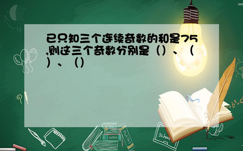 已只知三个连续奇数的和是75,则这三个奇数分别是（）、（）、（）