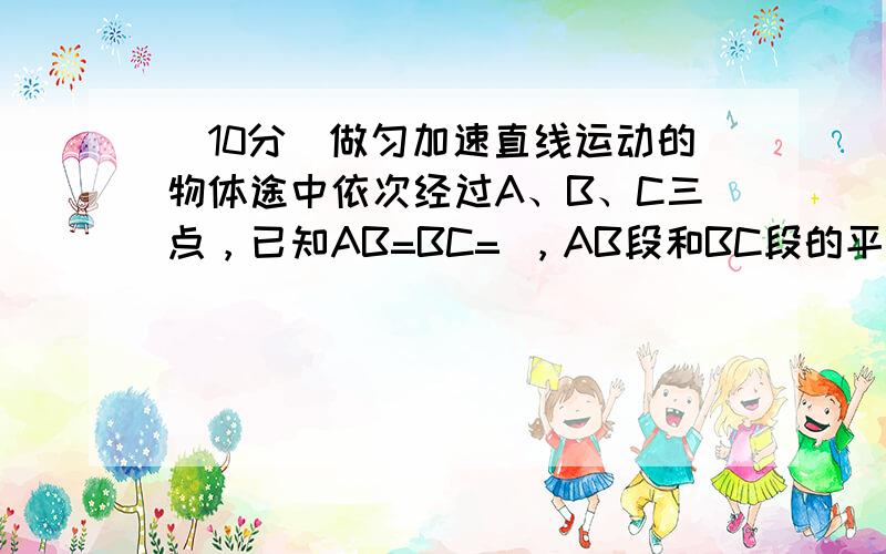 （10分）做匀加速直线运动的物体途中依次经过A、B、C三点，已知AB=BC= ，AB段和BC段的平均速度分别为 =3m/