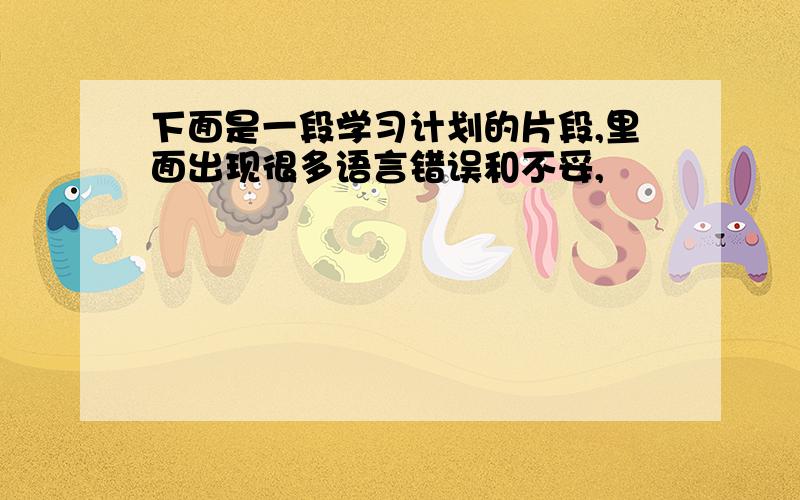 下面是一段学习计划的片段,里面出现很多语言错误和不妥,