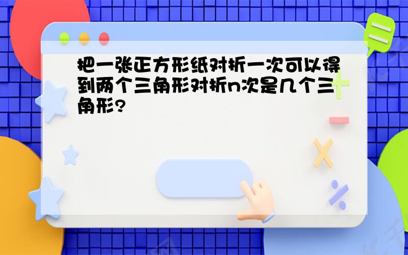 把一张正方形纸对折一次可以得到两个三角形对折n次是几个三角形?