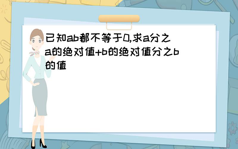 已知ab都不等于0,求a分之a的绝对值+b的绝对值分之b的值