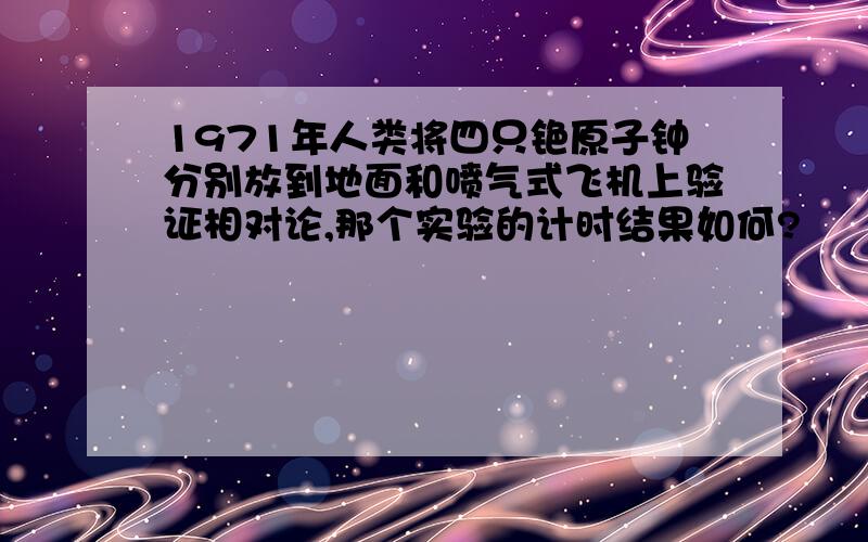 1971年人类将四只铯原子钟分别放到地面和喷气式飞机上验证相对论,那个实验的计时结果如何?