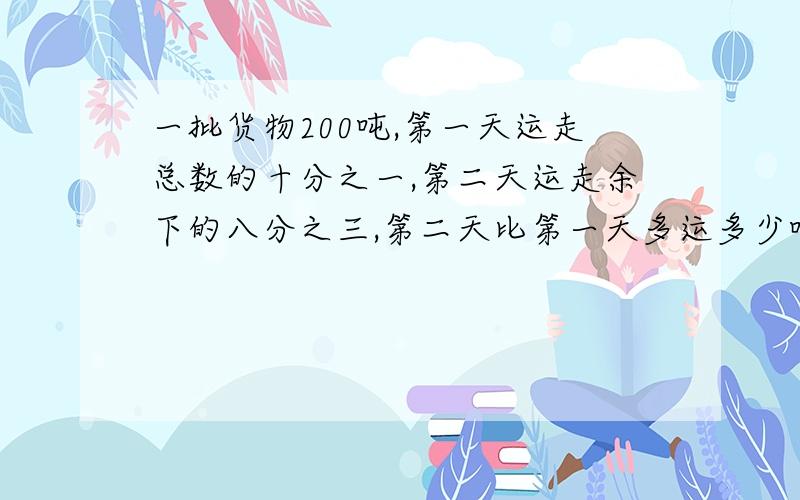 一批货物200吨,第一天运走总数的十分之一,第二天运走余下的八分之三,第二天比第一天多运多少吨?