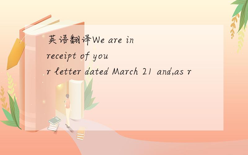 英语翻译We are in receipt of your letter dated March 21 and,as r