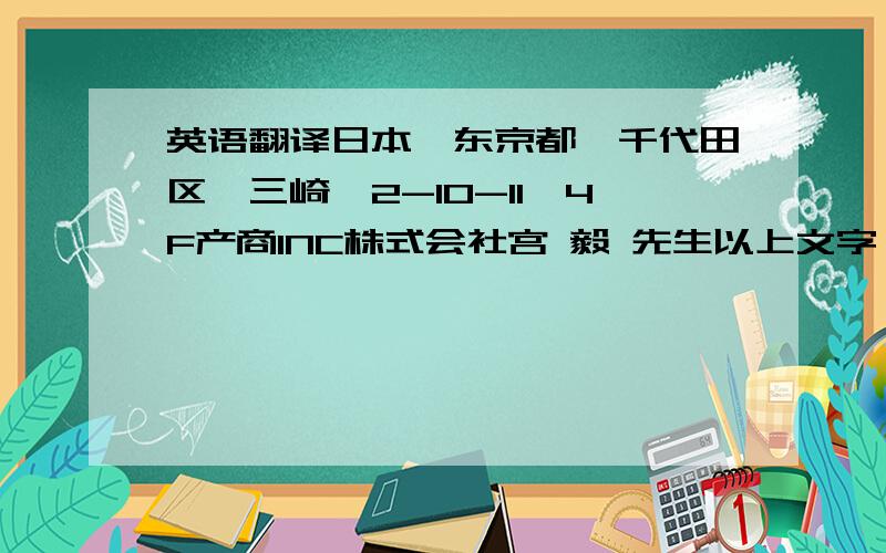 英语翻译日本,东京都,千代田区,三崎町2-10-11,4F产商INC株式会社宫 毅 先生以上文字 有没有大神能翻译的啊.