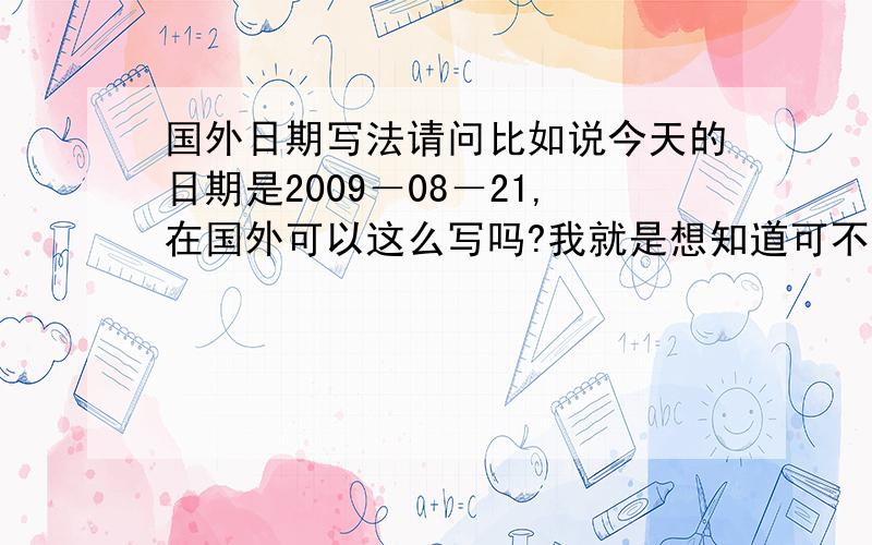 国外日期写法请问比如说今天的日期是2009－08－21,在国外可以这么写吗?我就是想知道可不可以这么写的?