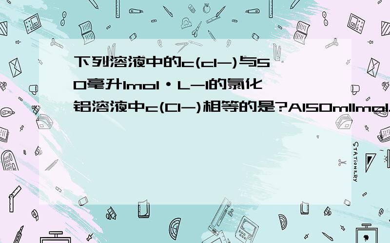 下列溶液中的c(cI-)与50毫升1mol·L-1的氯化铝溶液中c(CI-)相等的是?A150ml1mol.L-1的氯化