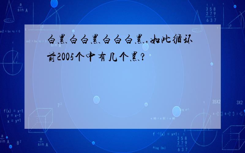 白黑白白黑白白白黑,如此循环前2005个中有几个黑?