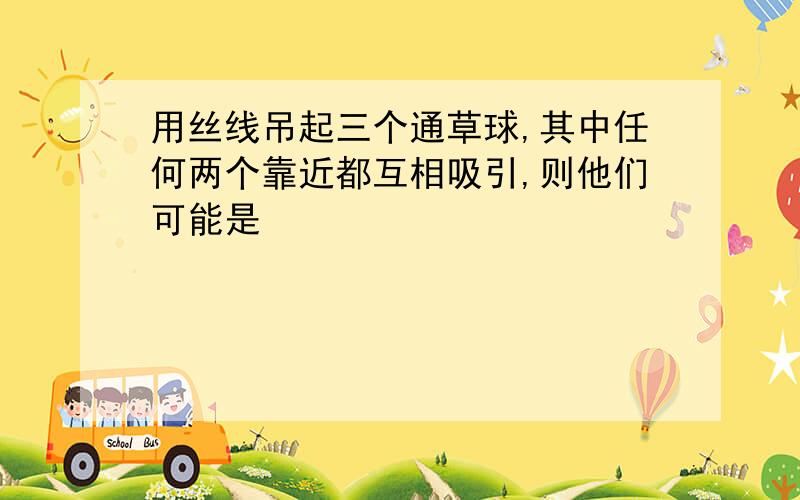 用丝线吊起三个通草球,其中任何两个靠近都互相吸引,则他们可能是