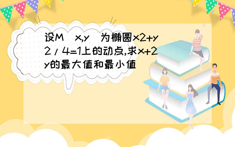 设M（x,y）为椭圆x2+y2/4=1上的动点,求x+2y的最大值和最小值