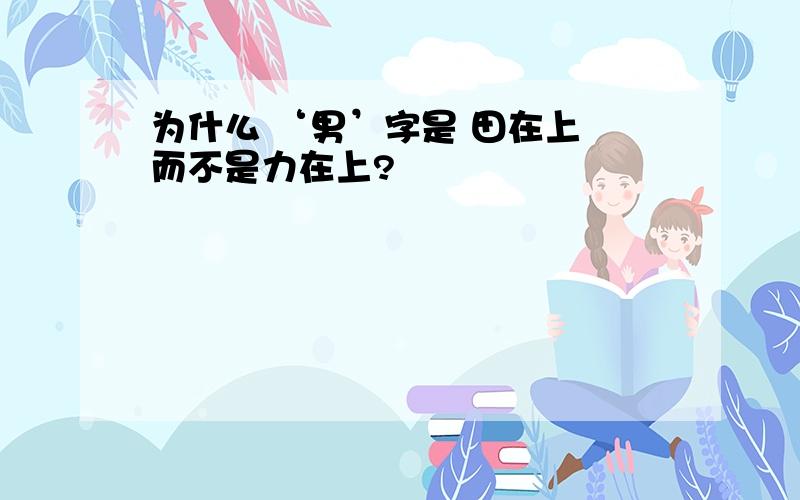 为什么 ‘男’字是 田在上 而不是力在上?