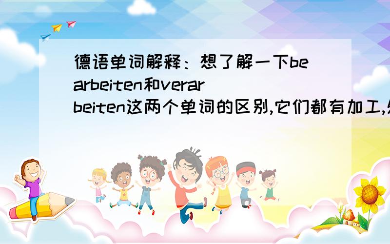 德语单词解释：想了解一下bearbeiten和verarbeiten这两个单词的区别,它们都有加工,处理的意思,使用上怎