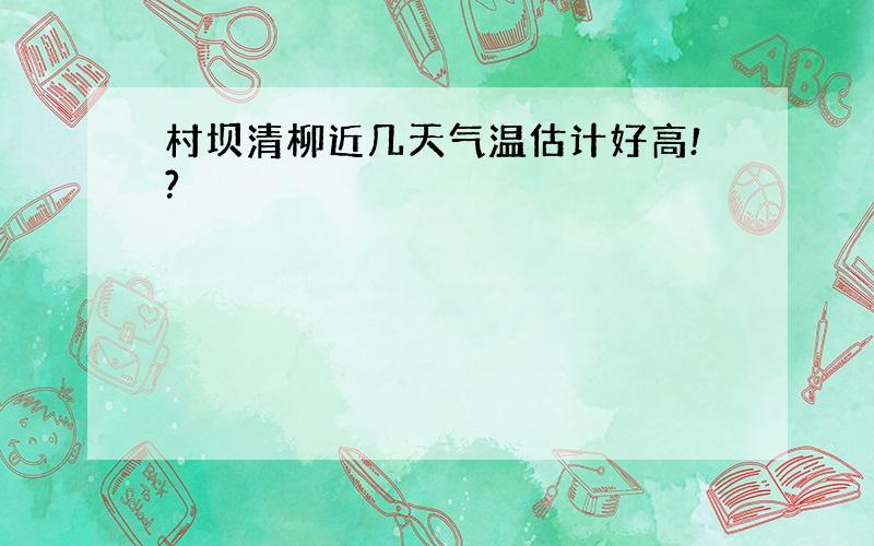 村坝清柳近几天气温估计好高!?