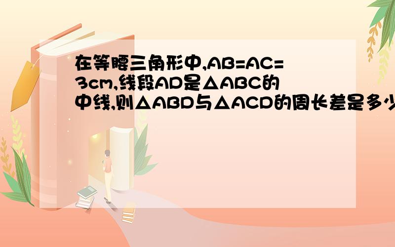 在等腰三角形中,AB=AC=3cm,线段AD是△ABC的中线,则△ABD与△ACD的周长差是多少?