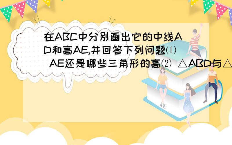 在ABC中分别画出它的中线AD和高AE,并回答下列问题⑴ AE还是哪些三角形的高⑵ △ABD与△acd的面积有什么关系%