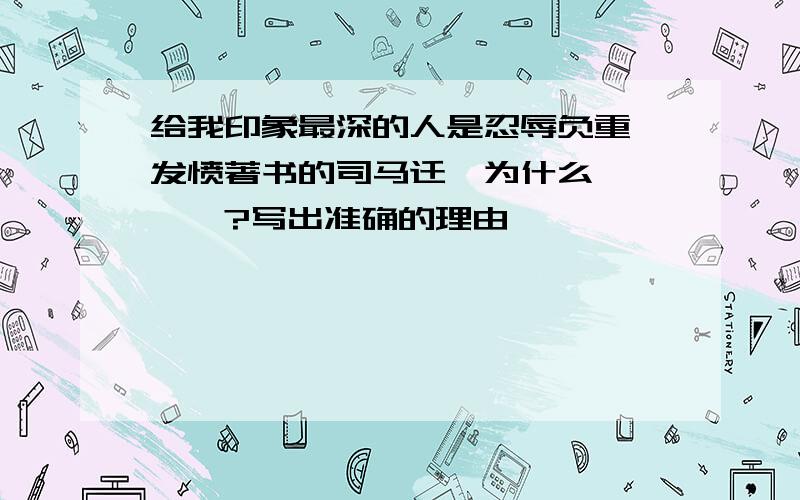 给我印象最深的人是忍辱负重、发愤著书的司马迁,为什么————?写出准确的理由、、