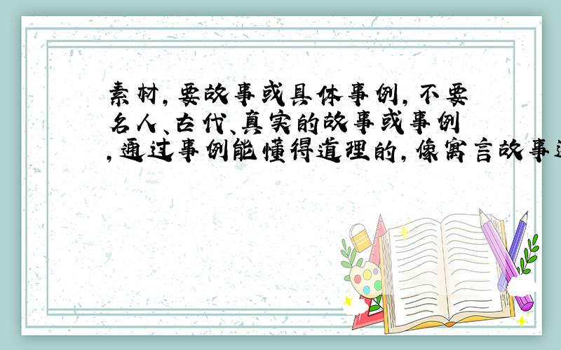 素材,要故事或具体事例,不要名人、古代、真实的故事或事例,通过事例能懂得道理的,像寓言故事这类的