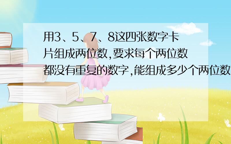 用3、5、7、8这四张数字卡片组成两位数,要求每个两位数都没有重复的数字,能组成多少个两位数?请试着全部写出来