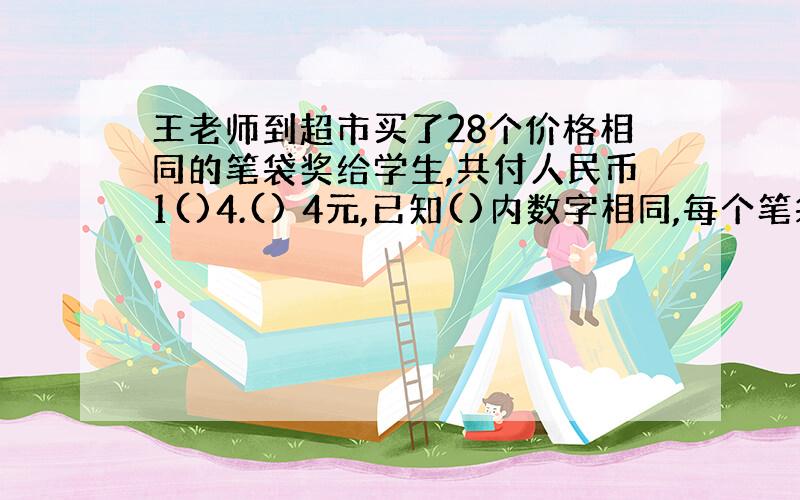 王老师到超市买了28个价格相同的笔袋奖给学生,共付人民币1()4.() 4元,已知()内数字相同,每个笔袋多少元?