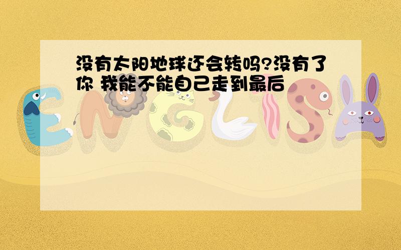 没有太阳地球还会转吗?没有了你 我能不能自己走到最后