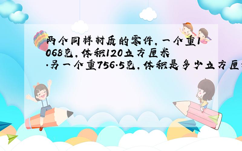 两个同样材质的零件,一个重1068克,体积120立方厘米.另一个重756.5克,体积是多少立方厘米?