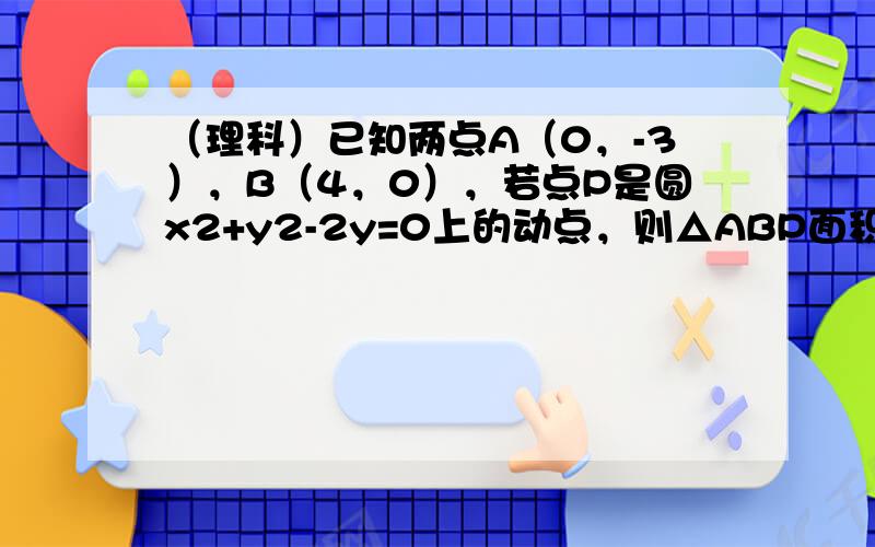 （理科）已知两点A（0，-3），B（4，0），若点P是圆x2+y2-2y=0上的动点，则△ABP面积的最小值为（　　）A