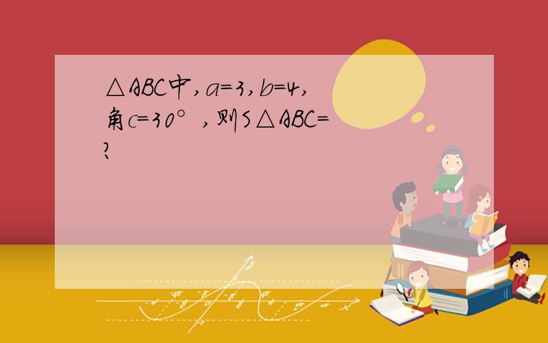 △ABC中,a=3,b=4,角c=30°,则S△ABC=?