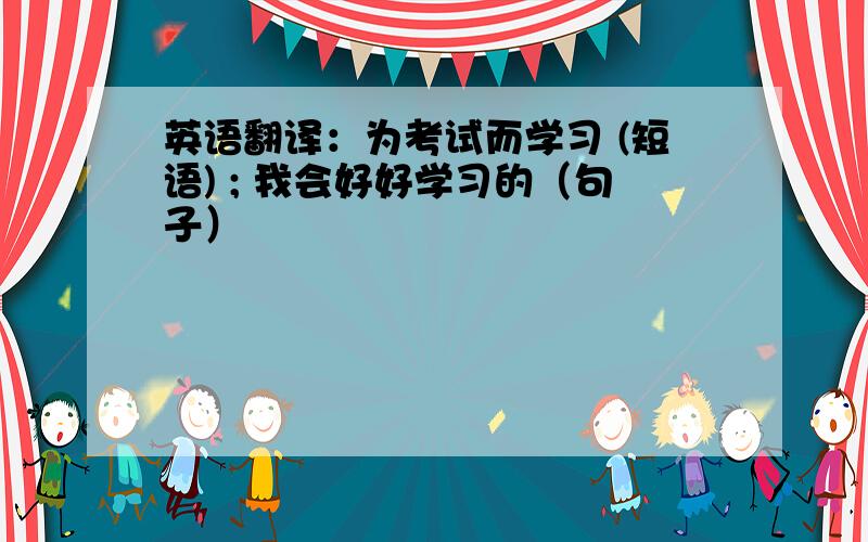 英语翻译：为考试而学习 (短语) ; 我会好好学习的（句子）