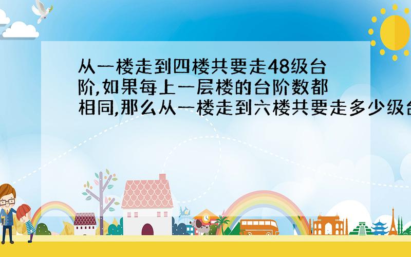 从一楼走到四楼共要走48级台阶,如果每上一层楼的台阶数都相同,那么从一楼走到六楼共要走多少级台阶?