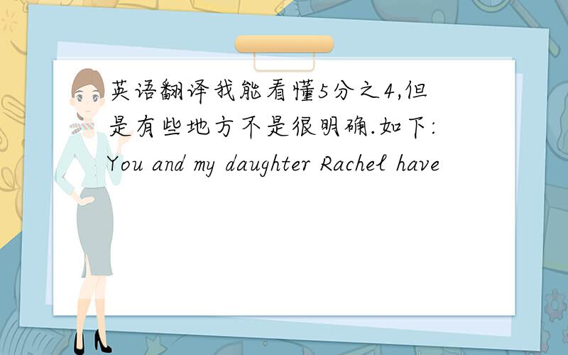 英语翻译我能看懂5分之4,但是有些地方不是很明确.如下:You and my daughter Rachel have