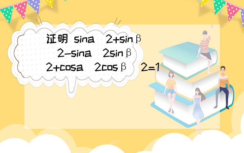 证明 sina^2+sinβ^2-sina^2sinβ^2+cosa^2cosβ^2=1