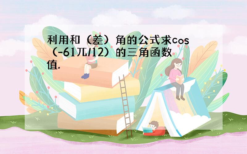 利用和（差）角的公式求cos（-61兀/12）的三角函数值.