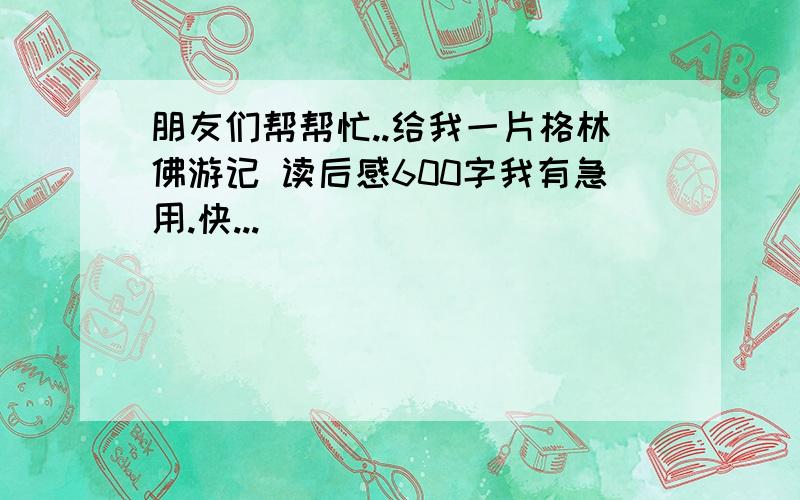 朋友们帮帮忙..给我一片格林佛游记 读后感600字我有急用.快...