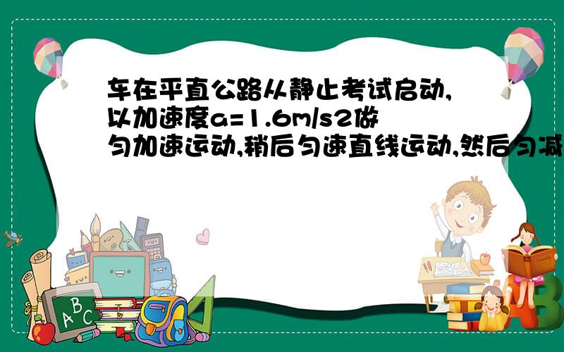 车在平直公路从静止考试启动,以加速度a=1.6m/s2做匀加速运动,稍后匀速直线运动,然后匀减速b=6.4m/s2,直停