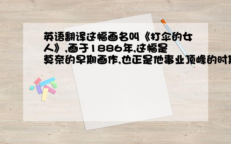 英语翻译这幅画名叫《打伞的女人》,画于1886年,这幅是莫奈的早期画作,也正是他事业顶峰的时期.画面正中偏右站着一位撑阳