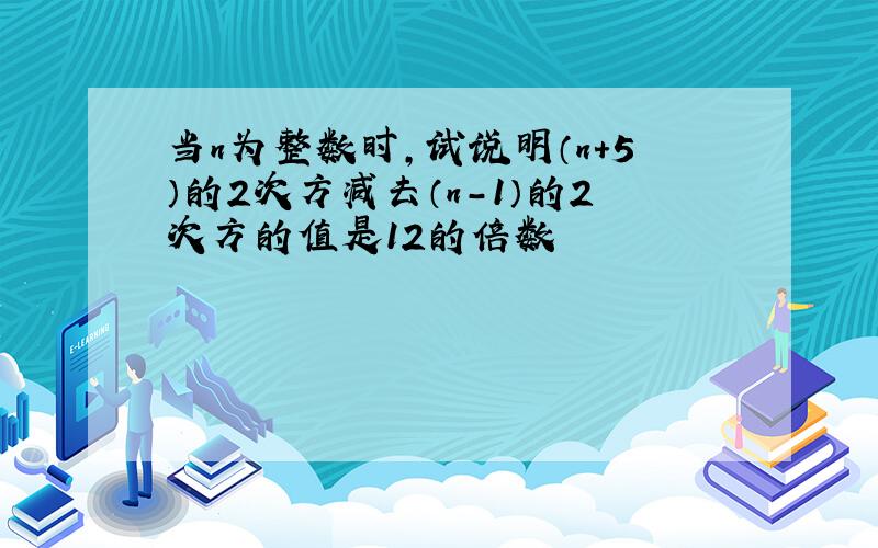 当n为整数时,试说明（n+5）的2次方减去（n-1）的2次方的值是12的倍数