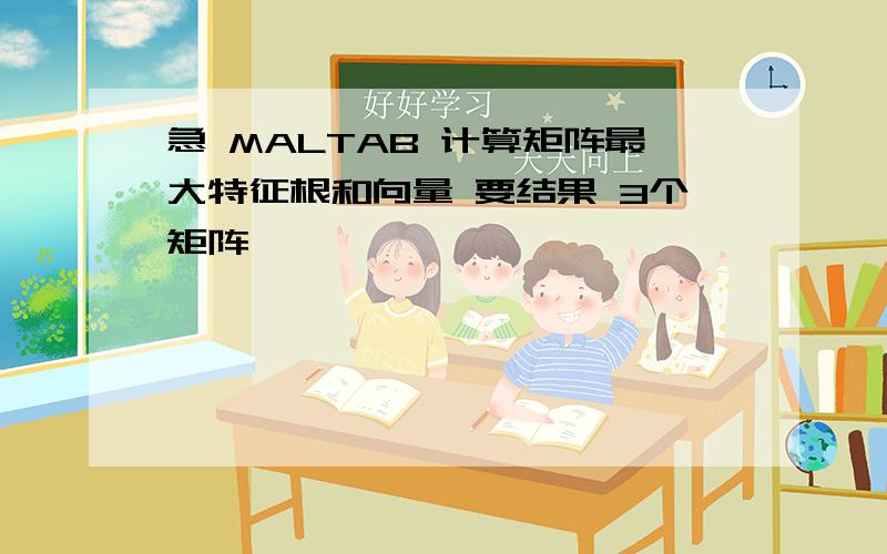 急 MALTAB 计算矩阵最大特征根和向量 要结果 3个矩阵