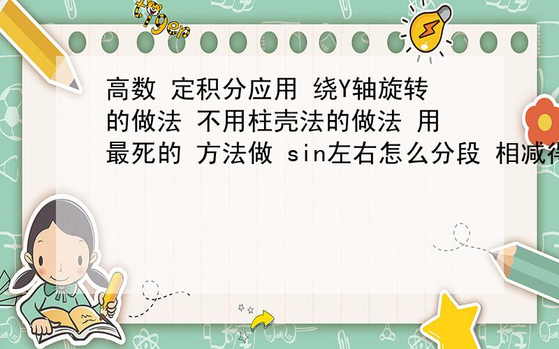 高数 定积分应用 绕Y轴旋转的做法 不用柱壳法的做法 用最死的 方法做 sin左右怎么分段 相减得出体积