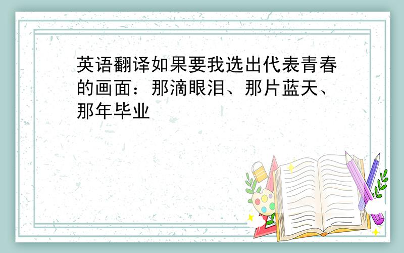 英语翻译如果要我选出代表青春的画面：那滴眼泪、那片蓝天、那年毕业