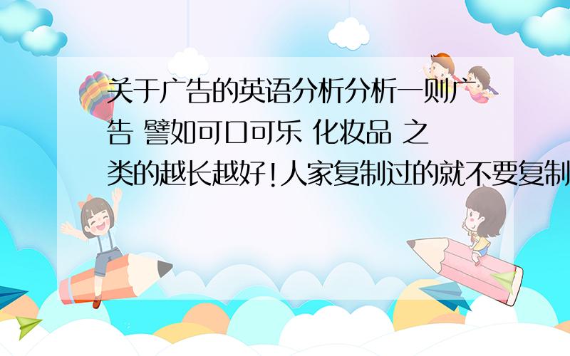 关于广告的英语分析分析一则广告 譬如可口可乐 化妆品 之类的越长越好!人家复制过的就不要复制了,不符合要求的 免答谢谢～