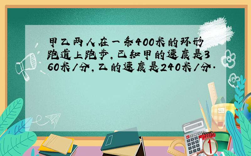 甲乙两人在一条400米的环形跑道上跑步,已知甲的速度是360米/分,乙的速度是240米/分.