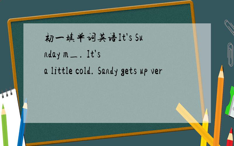 初一填单词英语It's Sunday m＿. It's a little cold. Sandy gets up ver